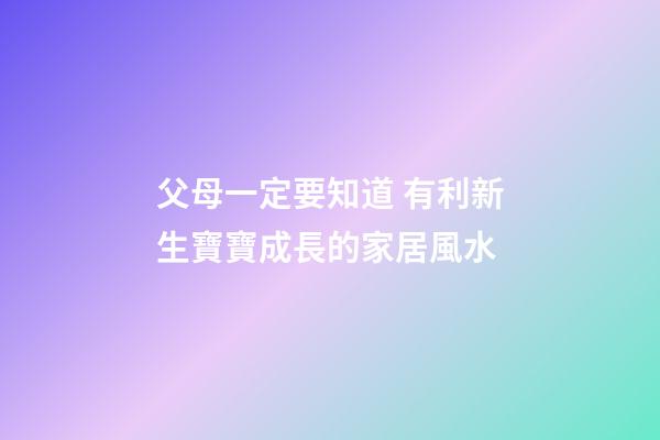 父母一定要知道 有利新生寶寶成長的家居風水